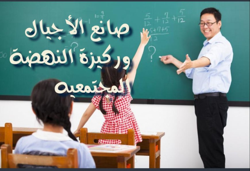 صانع الأجيال وركيزة النهضة المجتمعيه